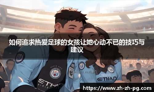 如何追求热爱足球的女孩让她心动不已的技巧与建议