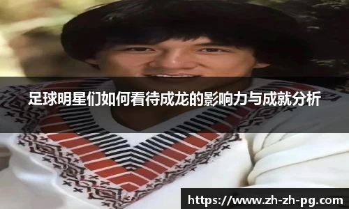 足球明星们如何看待成龙的影响力与成就分析
